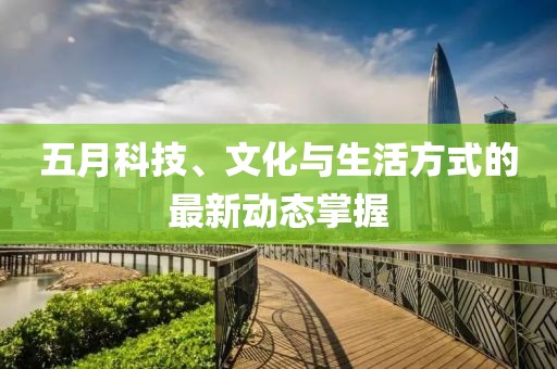五月科技、文化与生活方式的最新动态掌握