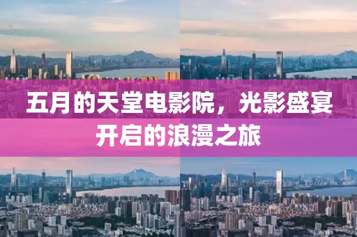 五月的天堂电影院，光影盛宴开启的浪漫之旅