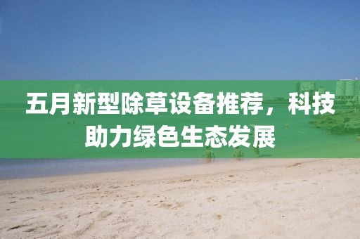 五月新型除草设备推荐，科技助力绿色生态发展