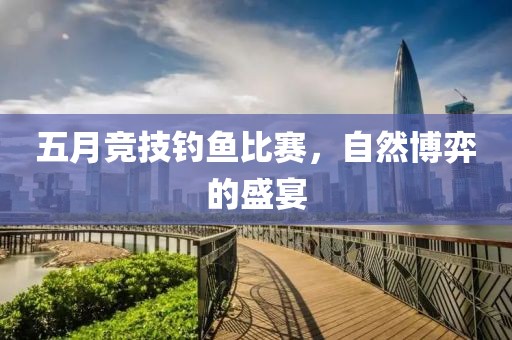 五月竞技钓鱼比赛，自然博弈的盛宴
