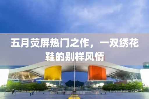 五月荧屏热门之作，一双绣花鞋的别样风情