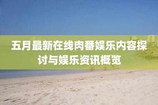 五月最新在线肉番娱乐内容探讨与娱乐资讯概览