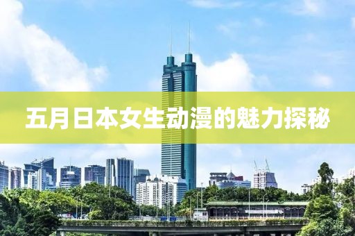 五月日本女生动漫的魅力探秘