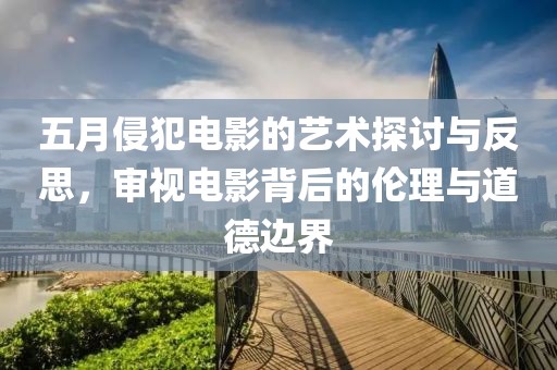 五月侵犯电影的艺术探讨与反思，审视电影背后的伦理与道德边界