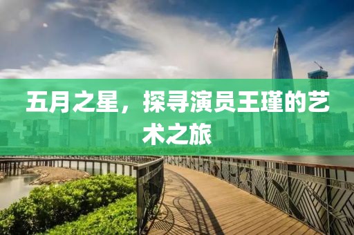 五月之星，探寻演员王瑾的艺术之旅