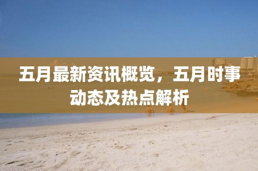 五月最新资讯概览，五月时事动态及热点解析