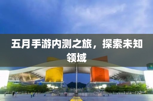 五月手游内测之旅，探索未知领域