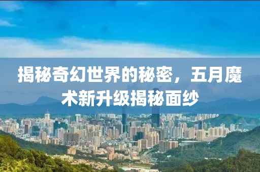 揭秘奇幻世界的秘密，五月魔术新升级揭秘面纱