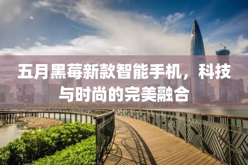 五月黑莓新款智能手机，科技与时尚的完美融合