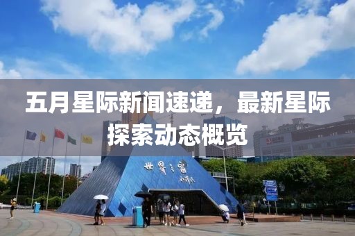 五月星际新闻速递，最新星际探索动态概览