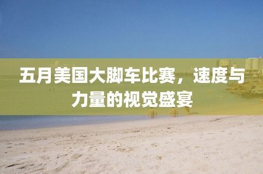 五月美国大脚车比赛，速度与力量的视觉盛宴