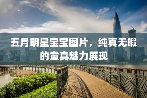五月明星宝宝图片，纯真无暇的童真魅力展现