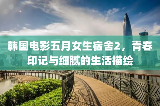 韩国电影五月女生宿舍2，青春印记与细腻的生活描绘
