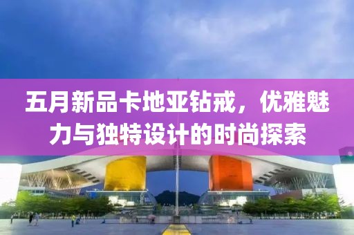 五月新品卡地亚钻戒，优雅魅力与独特设计的时尚探索