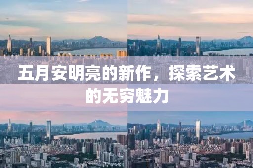 五月安明亮的新作，探索艺术的无穷魅力