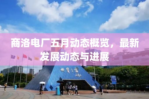 商洛电厂五月动态概览，最新发展动态与进展