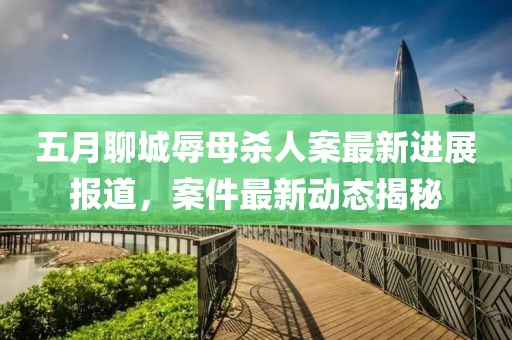 五月聊城辱母杀人案最新进展报道，案件最新动态揭秘