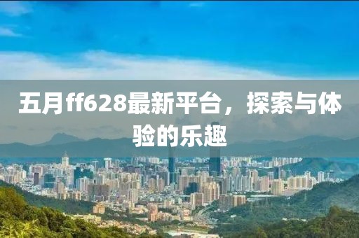 五月ff628最新平台，探索与体验的乐趣