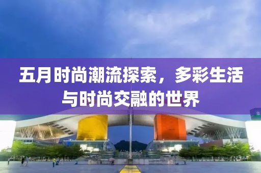 五月时尚潮流探索，多彩生活与时尚交融的世界