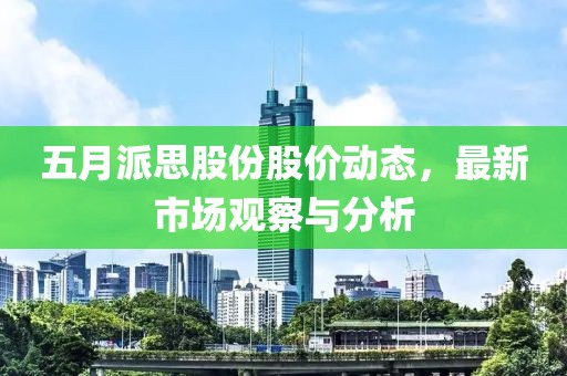 五月派思股份股价动态，最新市场观察与分析