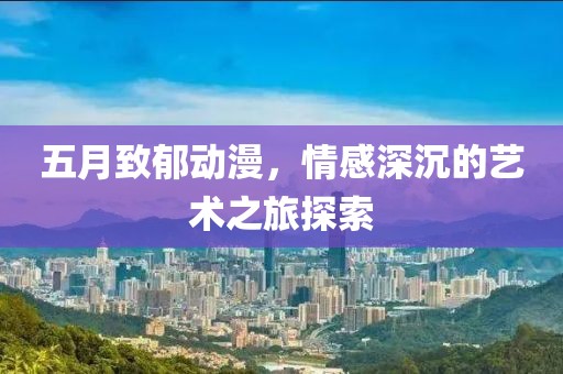 五月致郁动漫，情感深沉的艺术之旅探索