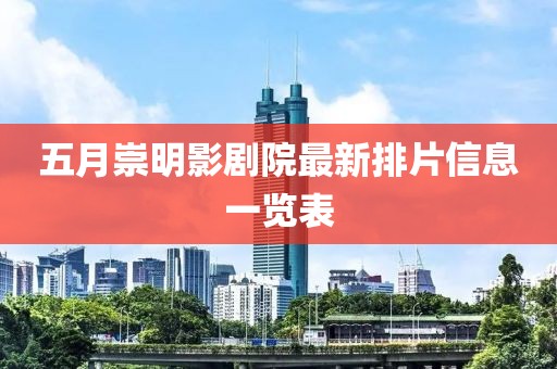 五月崇明影剧院最新排片信息一览表