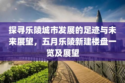 探寻乐陵城市发展的足迹与未来展望，五月乐陵新建楼盘一览及展望