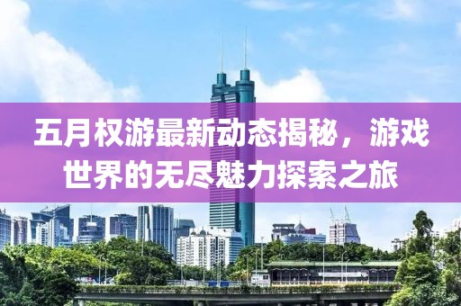 五月权游最新动态揭秘，游戏世界的无尽魅力探索之旅