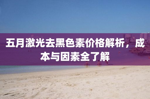 五月激光去黑色素价格解析，成本与因素全了解