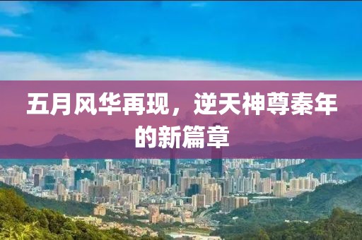 五月风华再现，逆天神尊秦年的新篇章