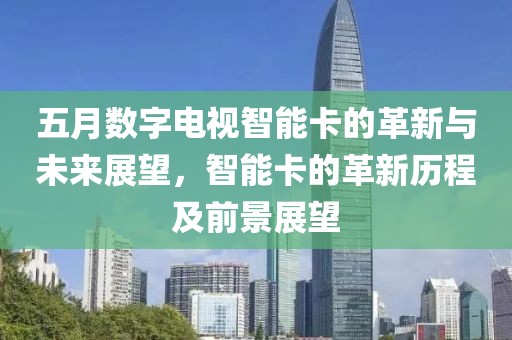 五月数字电视智能卡的革新与未来展望，智能卡的革新历程及前景展望