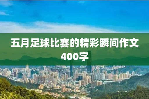 五月足球比赛的精彩瞬间作文400字