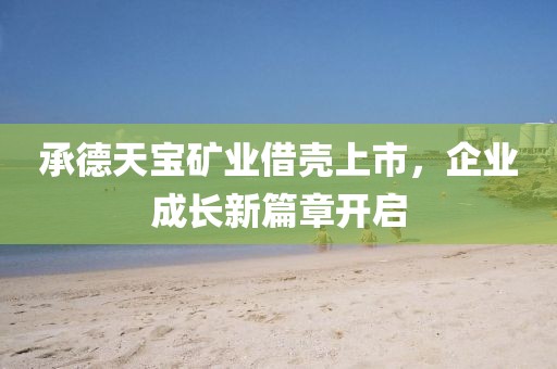 承德天宝矿业借壳上市，企业成长新篇章开启