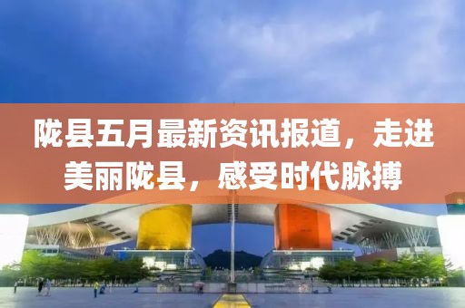 陇县五月最新资讯报道，走进美丽陇县，感受时代脉搏