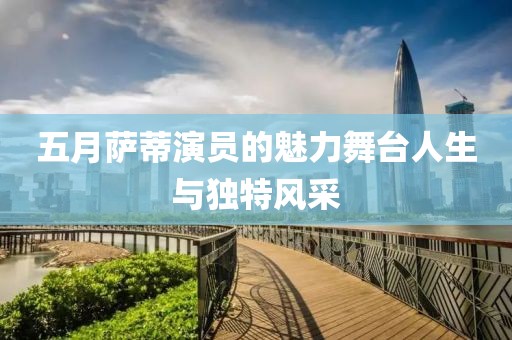 五月萨蒂演员的魅力舞台人生与独特风采