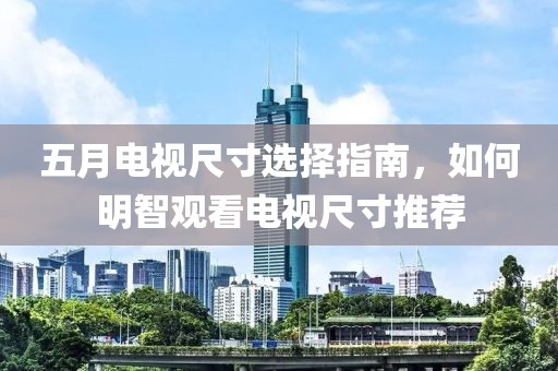 五月电视尺寸选择指南，如何明智观看电视尺寸推荐