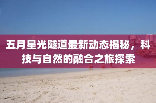 五月星光隧道最新动态揭秘，科技与自然的融合之旅探索