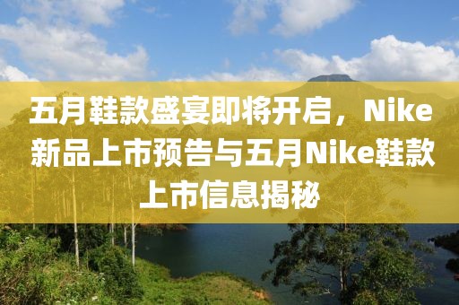 五月鞋款盛宴即将开启，Nike 新品上市预告与五月Nike鞋款上市信息揭秘