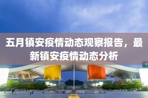 五月镇安疫情动态观察报告，最新镇安疫情动态分析