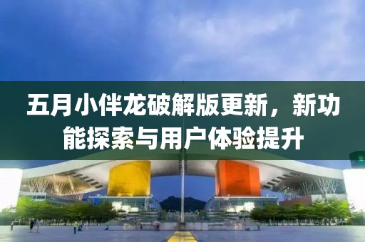 五月小伴龙破解版更新，新功能探索与用户体验提升