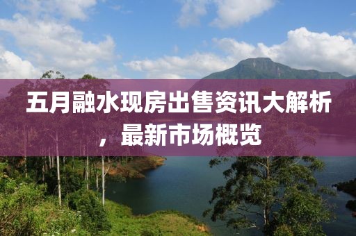 五月融水现房出售资讯大解析，最新市场概览