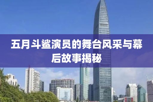 五月斗鲨演员的舞台风采与幕后故事揭秘