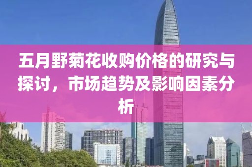 五月野菊花收购价格的研究与探讨，市场趋势及影响因素分析