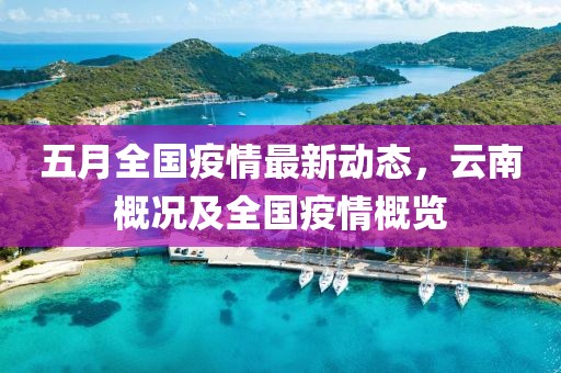 五月全国疫情最新动态，云南概况及全国疫情概览