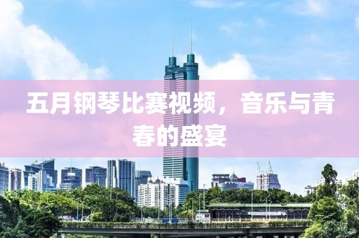 五月钢琴比赛视频，音乐与青春的盛宴