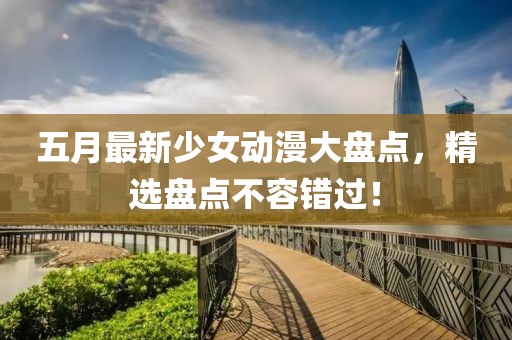 五月最新少女动漫大盘点，精选盘点不容错过！