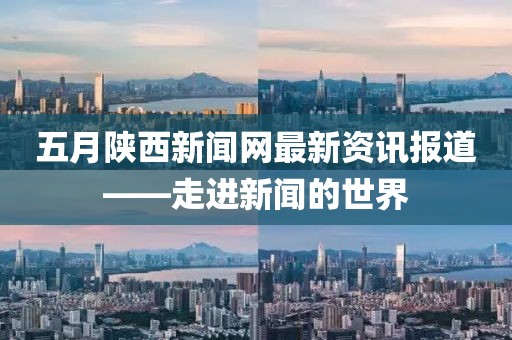 五月陕西新闻网最新资讯报道——走进新闻的世界
