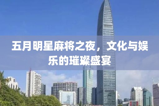 五月明星麻将之夜，文化与娱乐的璀璨盛宴