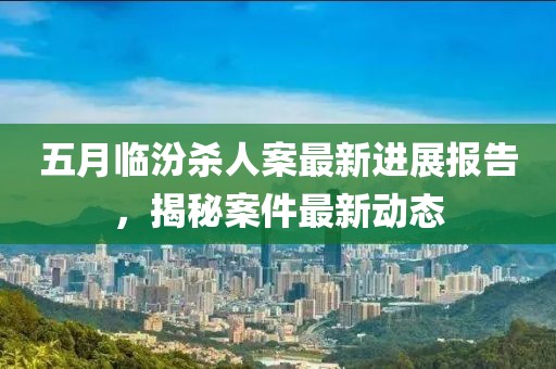 五月临汾杀人案最新进展报告，揭秘案件最新动态