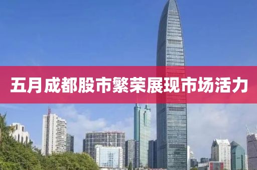 五月成都股市繁荣展现市场活力